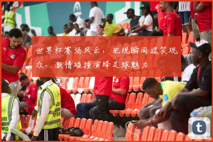 世界杯赛场风云，犯规瞬间逗笑观众，激情碰撞演绎足球魅力