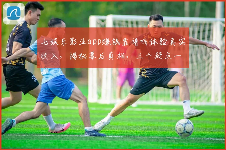 七娱乐影业app赚钱靠谱吗体验真实收入，揭秘幕后真相，三个疑点一网打尽，必看