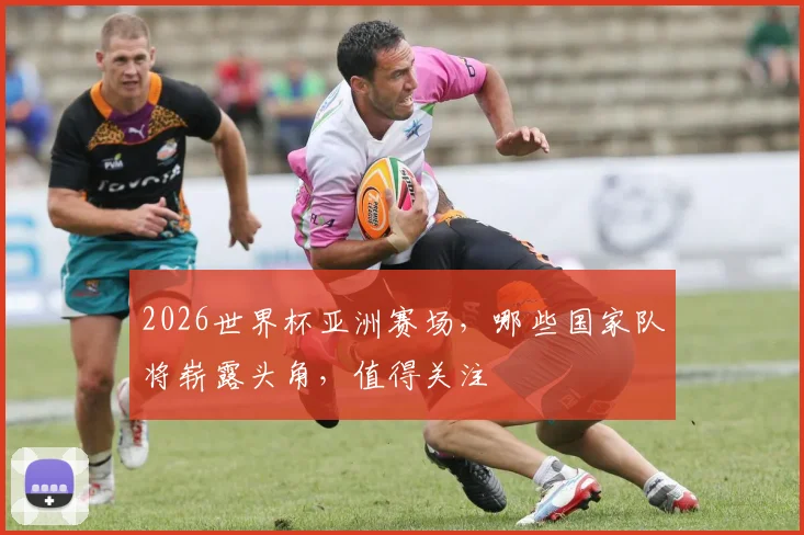 2026世界杯亚洲赛场，哪些国家队将崭露头角，值得关注