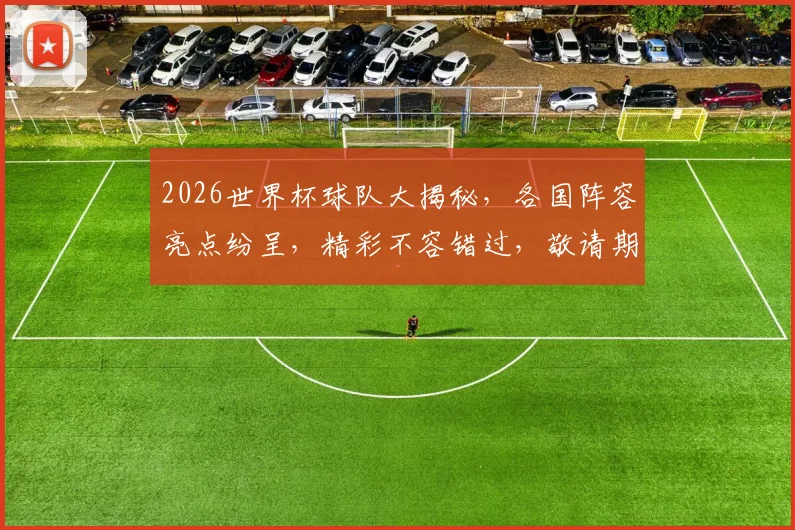 2026世界杯球队大揭秘，各国阵容亮点纷呈，精彩不容错过，敬请期待