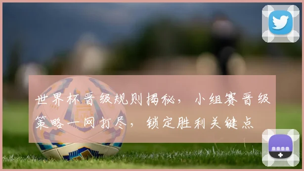 世界杯晋级规则揭秘，小组赛晋级策略一网打尽，锁定胜利关键点