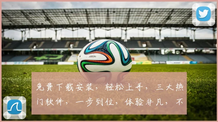 免费下载安装，轻松上手，三大热门软件，一步到位，体验非凡，不容错过，快来试试吧