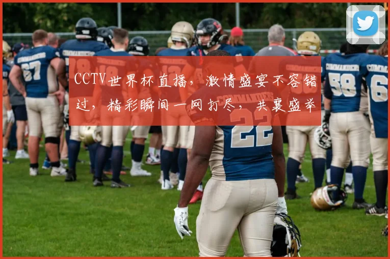 CCTV世界杯直播，激情盛宴不容错过，精彩瞬间一网打尽，共襄盛举