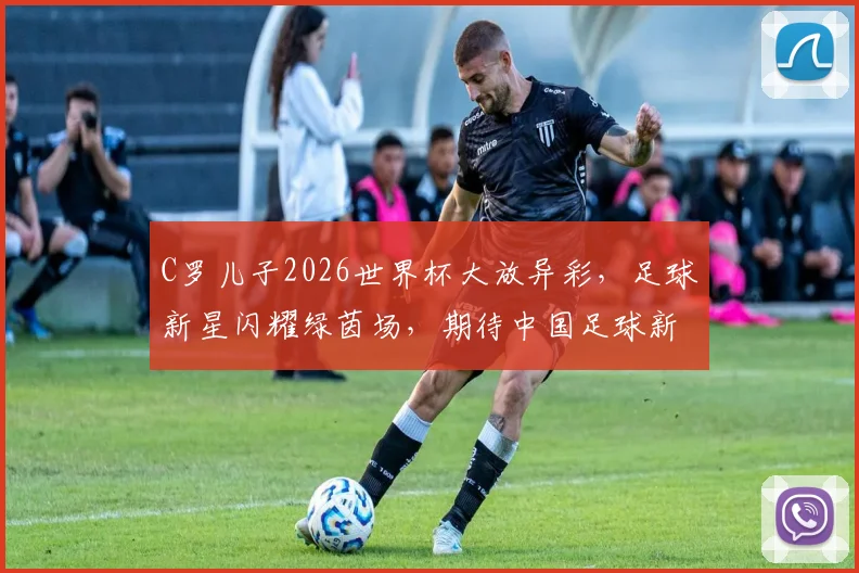 C罗儿子2026世界杯大放异彩，足球新星闪耀绿茵场，期待中国足球新篇章