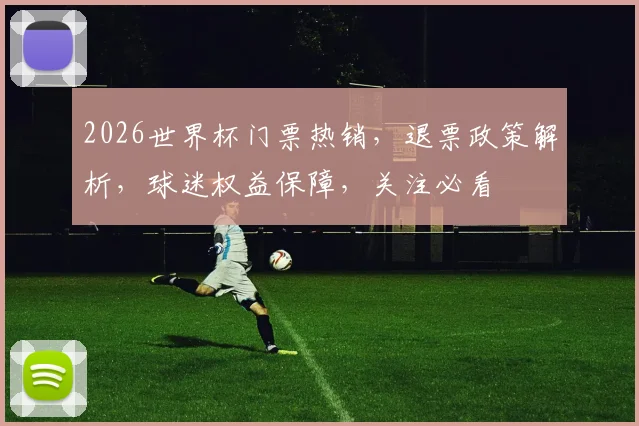 2026世界杯门票热销，退票政策解析，球迷权益保障，关注必看