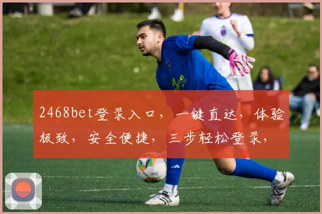 2468bet登录入口，一键直达，体验极致，安全便捷，三步轻松登录，畅享娱乐