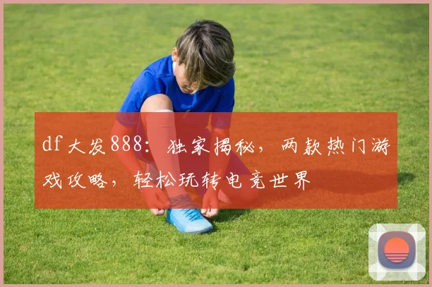 df大发888：独家揭秘，两款热门游戏攻略，轻松玩转电竞世界