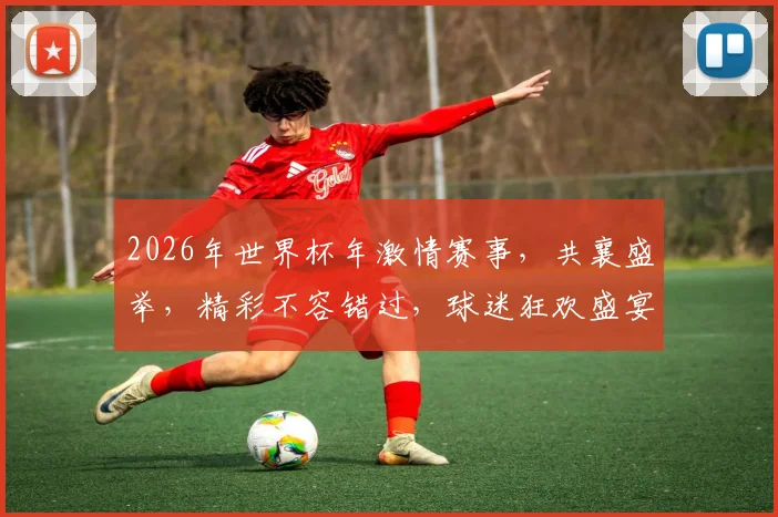 2026年世界杯年激情赛事，共襄盛举，精彩不容错过，球迷狂欢盛宴
