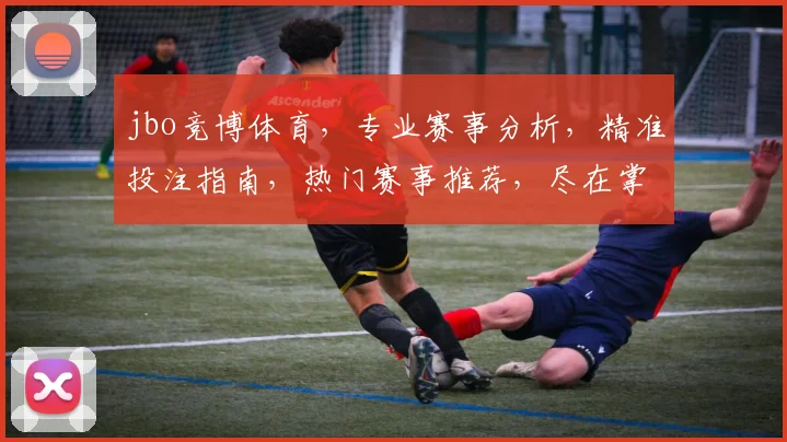 jbo竞博体育，专业赛事分析，精准投注指南，热门赛事推荐，尽在掌握