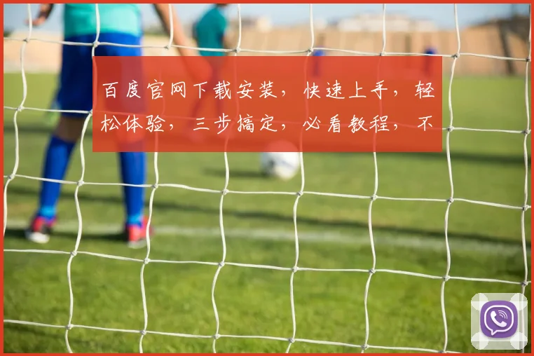 百度官网下载安装，快速上手，轻松体验，三步搞定，必看教程，不容错过，