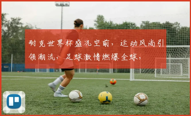 耐克世界杯盛况空前，运动风尚引领潮流，足球激情燃爆全球，