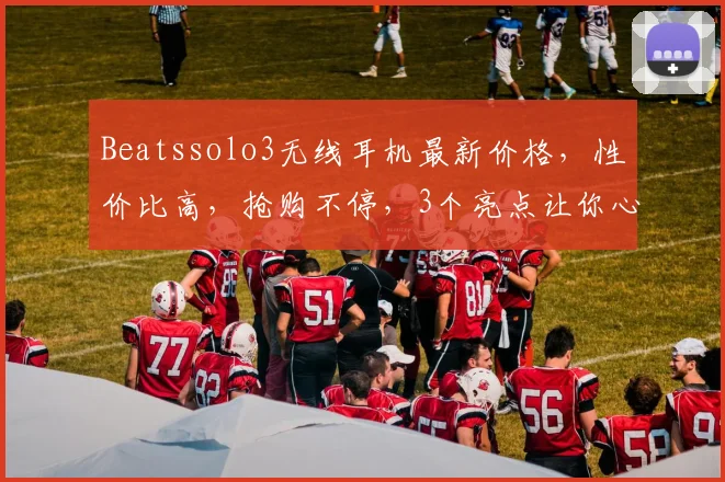 Beatssolo3无线耳机最新价格，性价比高，抢购不停，3个亮点让你心动不已，错过等一年
