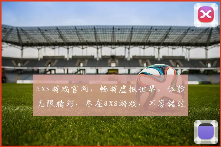 axs游戏官网，畅游虚拟世界，体验无限精彩，尽在axs游戏，不容错过