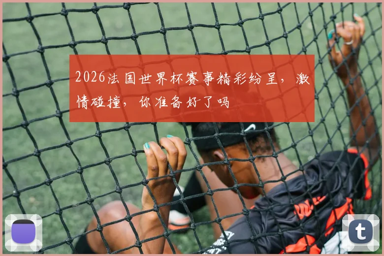 2026法国世界杯赛事精彩纷呈，激情碰撞，你准备好了吗