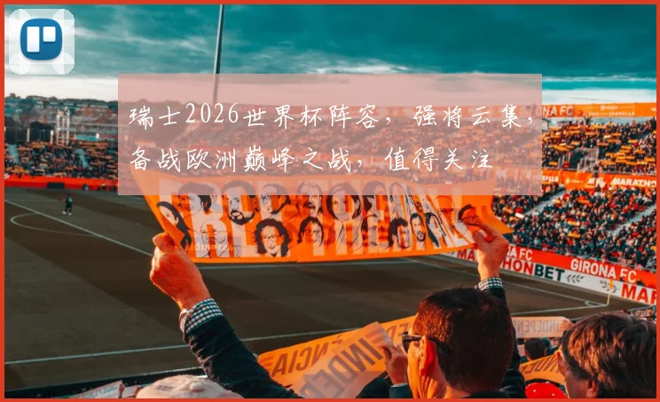 瑞士2026世界杯阵容，强将云集，备战欧洲巅峰之战，值得关注