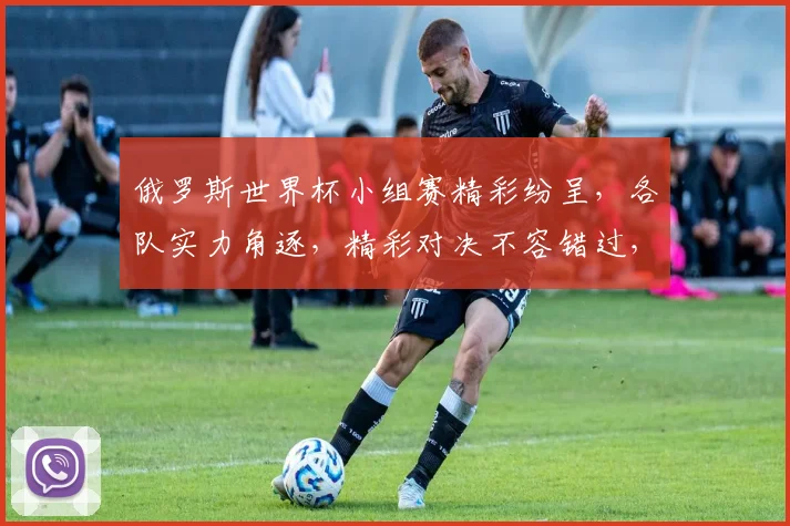俄罗斯世界杯小组赛精彩纷呈，各队实力角逐，精彩对决不容错过，悬念重重