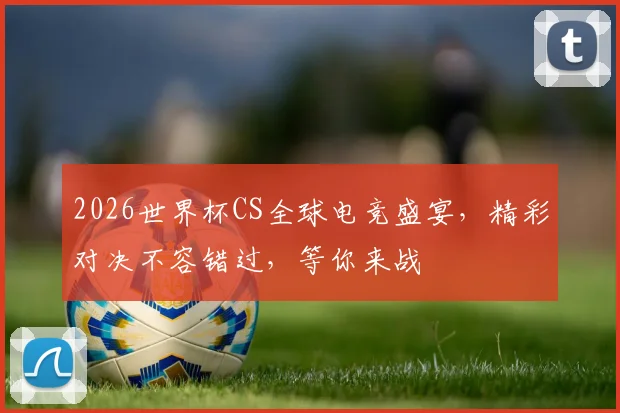 2026世界杯CS全球电竞盛宴，精彩对决不容错过，等你来战